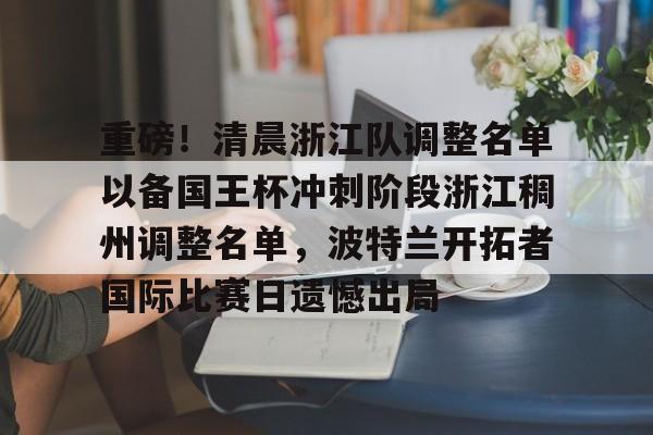 亚博中国官网-重磅！清晨浙江队调整名单以备国王杯冲刺阶段浙江稠州调整名单，波特兰开拓者国际比赛日遗憾出局的简单介绍-亚博中国官网
